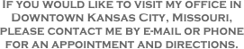 If you would like to visit my office in
Downtown Kansas City, Missouri,
please contact me by e-mail or phone
for an appointment and directions.